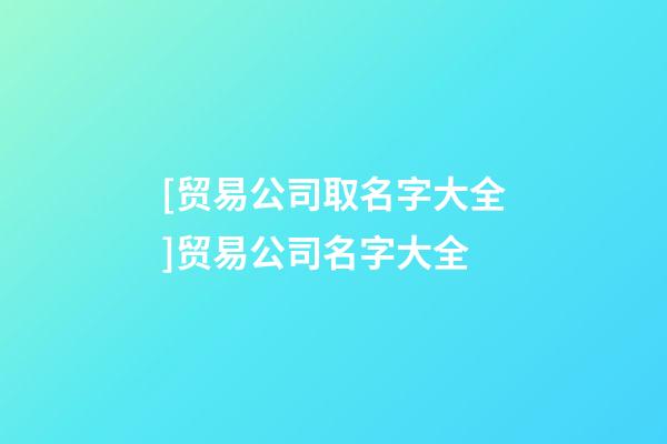 [贸易公司取名字大全]贸易公司名字大全-第1张-公司起名-玄机派